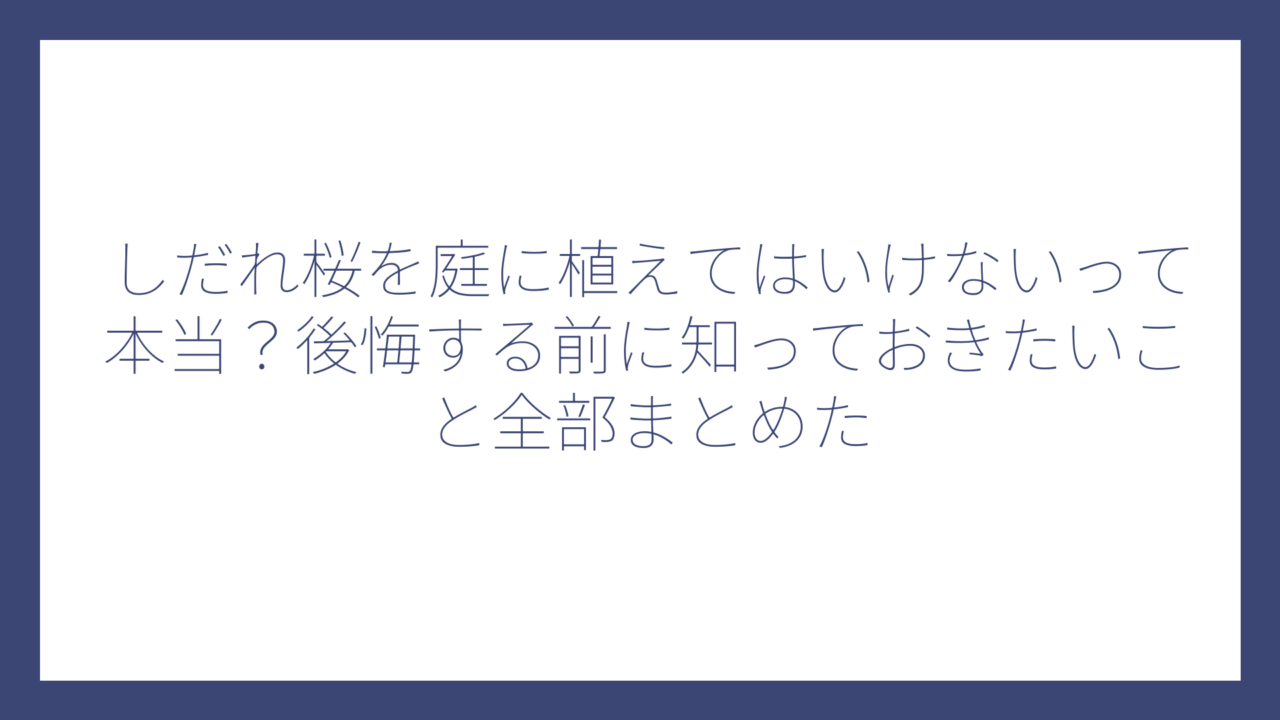 しだれ桜を庭に植えてはいけないって本当？後悔する前に知っておきたいこと全部まとめた