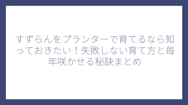 すずらんをプランターで育てるなら知っておきたい！失敗しない育て方と毎年咲かせる秘訣まとめ