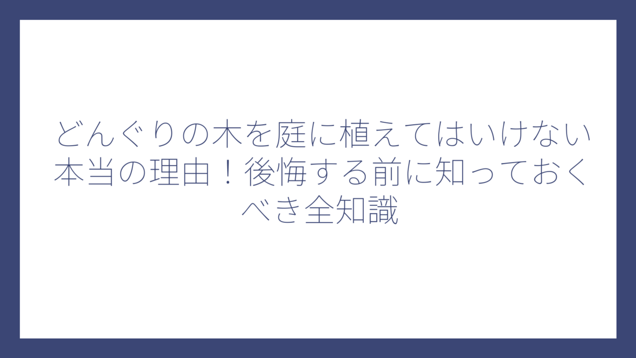 どんぐりの木を庭に植えてはいけない本当の理由！後悔する前に知っておくべき全知識