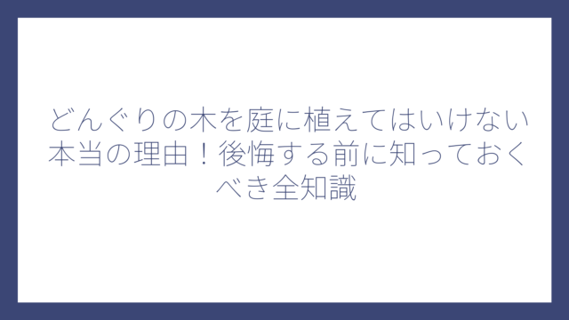 どんぐりの木を庭に植えてはいけない本当の理由！後悔する前に知っておくべき全知識