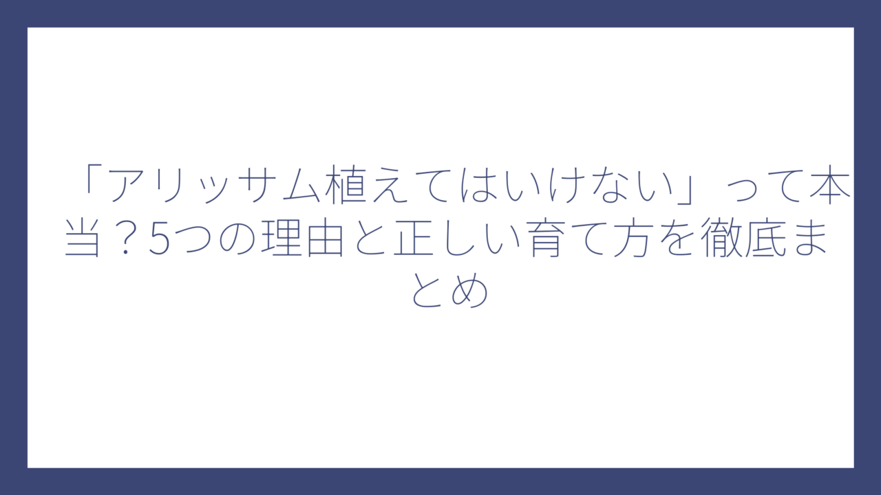 「アリッサム植えてはいけない」って本当？5つの理由と正しい育て方を徹底まとめ