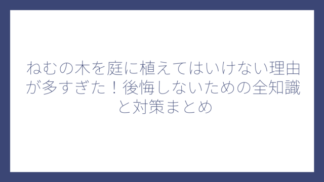 ねむの木を庭に植えてはいけない理由が多すぎた！後悔しないための全知識と対策まとめ