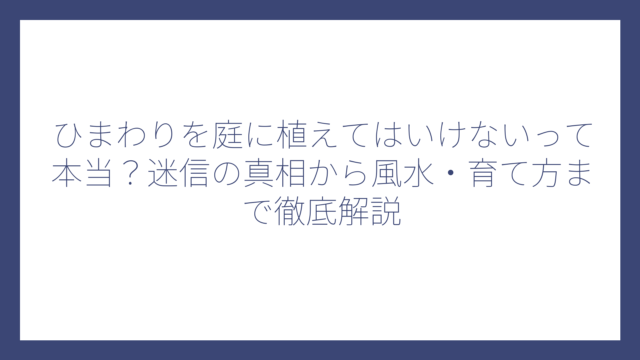 ひまわりを庭に植えてはいけないって本当？迷信の真相から風水・育て方まで徹底解説