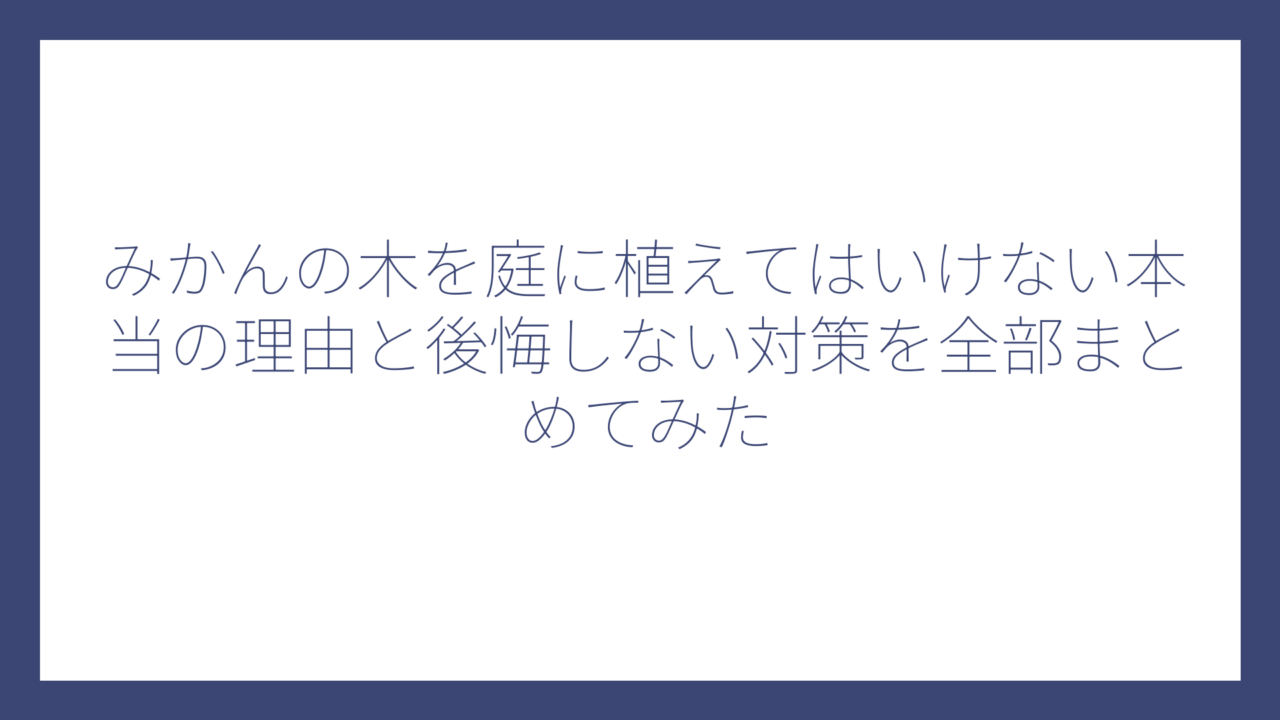 みかんの木を庭に植えてはいけない本当の理由と後悔しない対策を全部まとめてみた