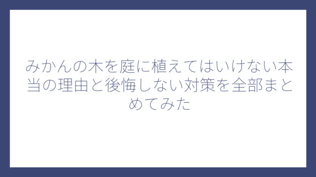 みかんの木を庭に植えてはいけない本当の理由と後悔しない対策を全部まとめてみた