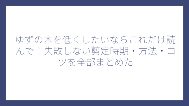 ゆずの木を低くしたいならこれだけ読んで！失敗しない剪定時期・方法・コツを全部まとめた