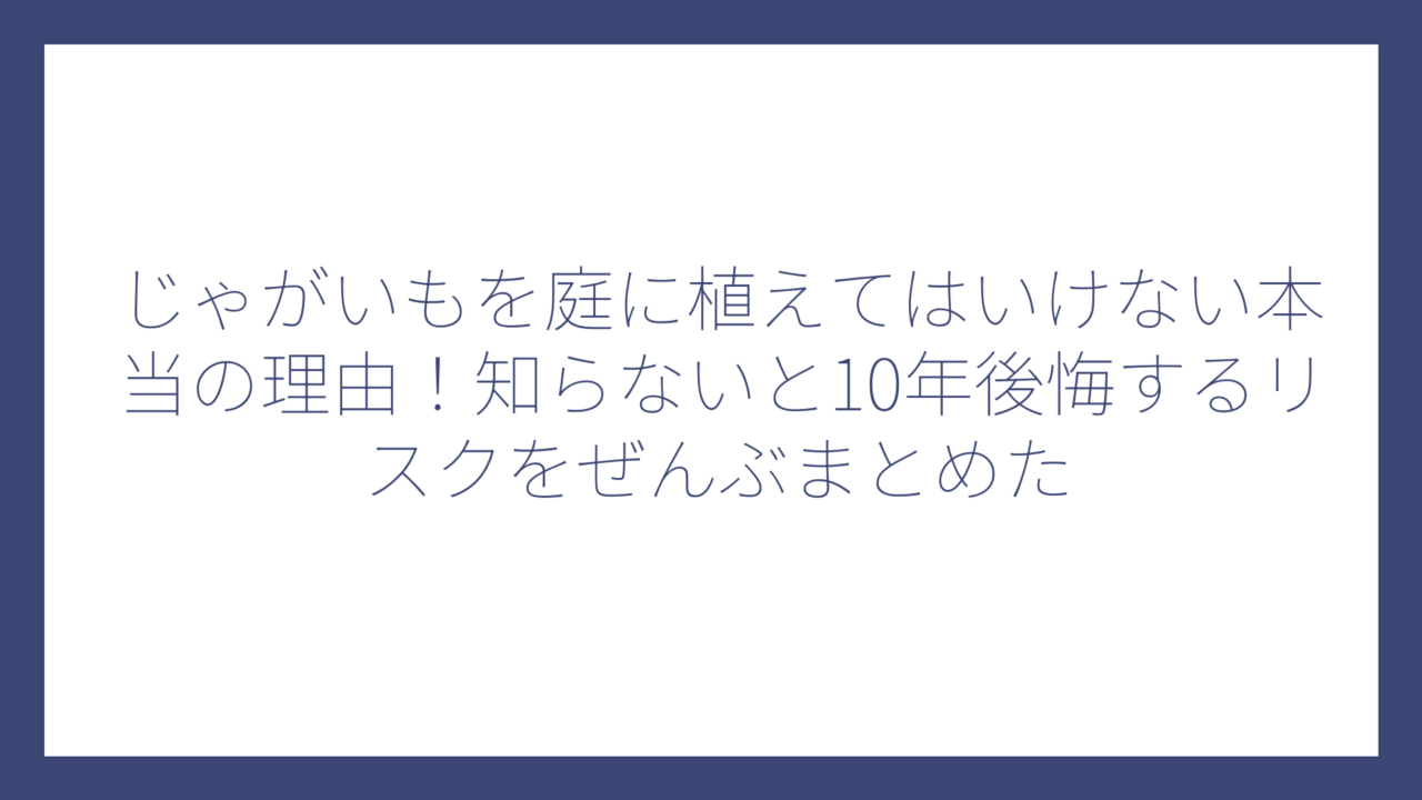 じゃがいもを庭に植えてはいけない本当の理由！知らないと10年後悔するリスクをぜんぶまとめた