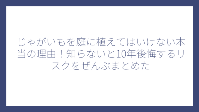 じゃがいもを庭に植えてはいけない本当の理由！知らないと10年後悔するリスクをぜんぶまとめた