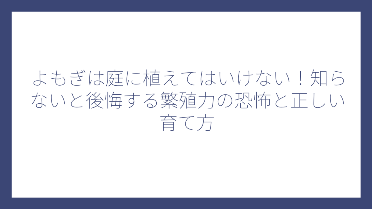 よもぎは庭に植えてはいけない！知らないと後悔する繁殖力の恐怖と正しい育て方