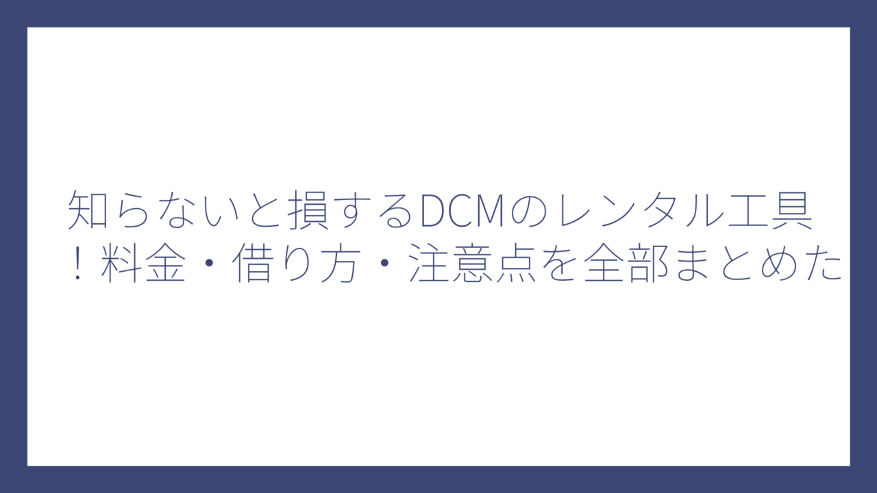 知らないと損するDCMのレンタル工具！料金・借り方・注意点を全部まとめた