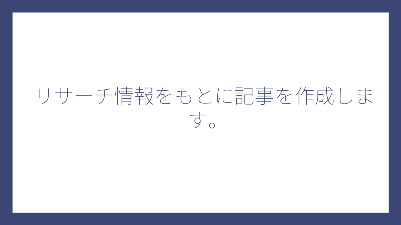 リサーチ情報をもとに記事を作成します。