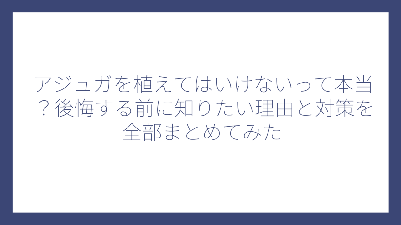 アジュガを植えてはいけないって本当？後悔する前に知りたい理由と対策を全部まとめてみた