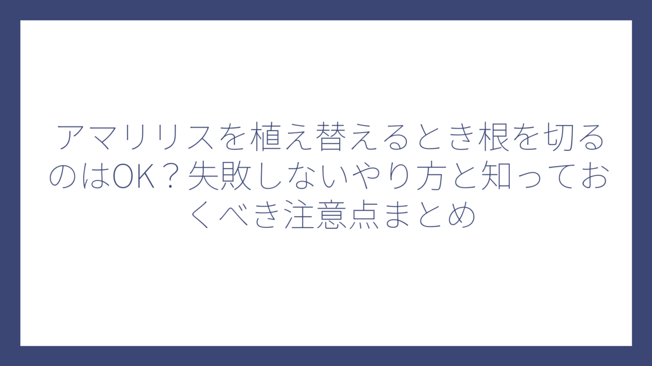 アマリリスを植え替えるとき根を切るのはOK？失敗しないやり方と知っておくべき注意点まとめ