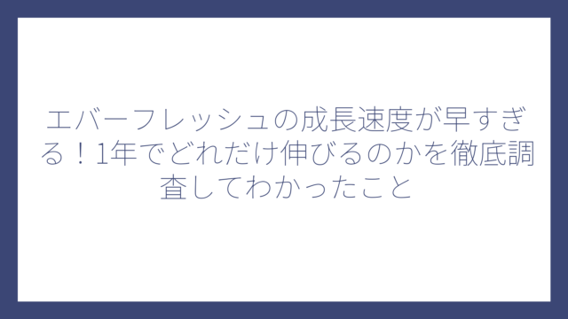 エバーフレッシュの成長速度が早すぎる！1年でどれだけ伸びるのかを徹底調査してわかったこと