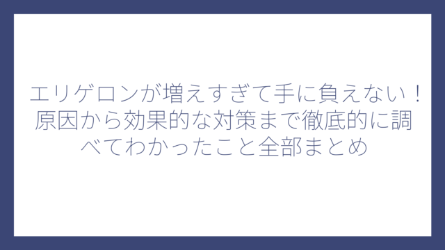 エリゲロンが増えすぎて手に負えない！原因から効果的な対策まで徹底的に調べてわかったこと全部まとめ