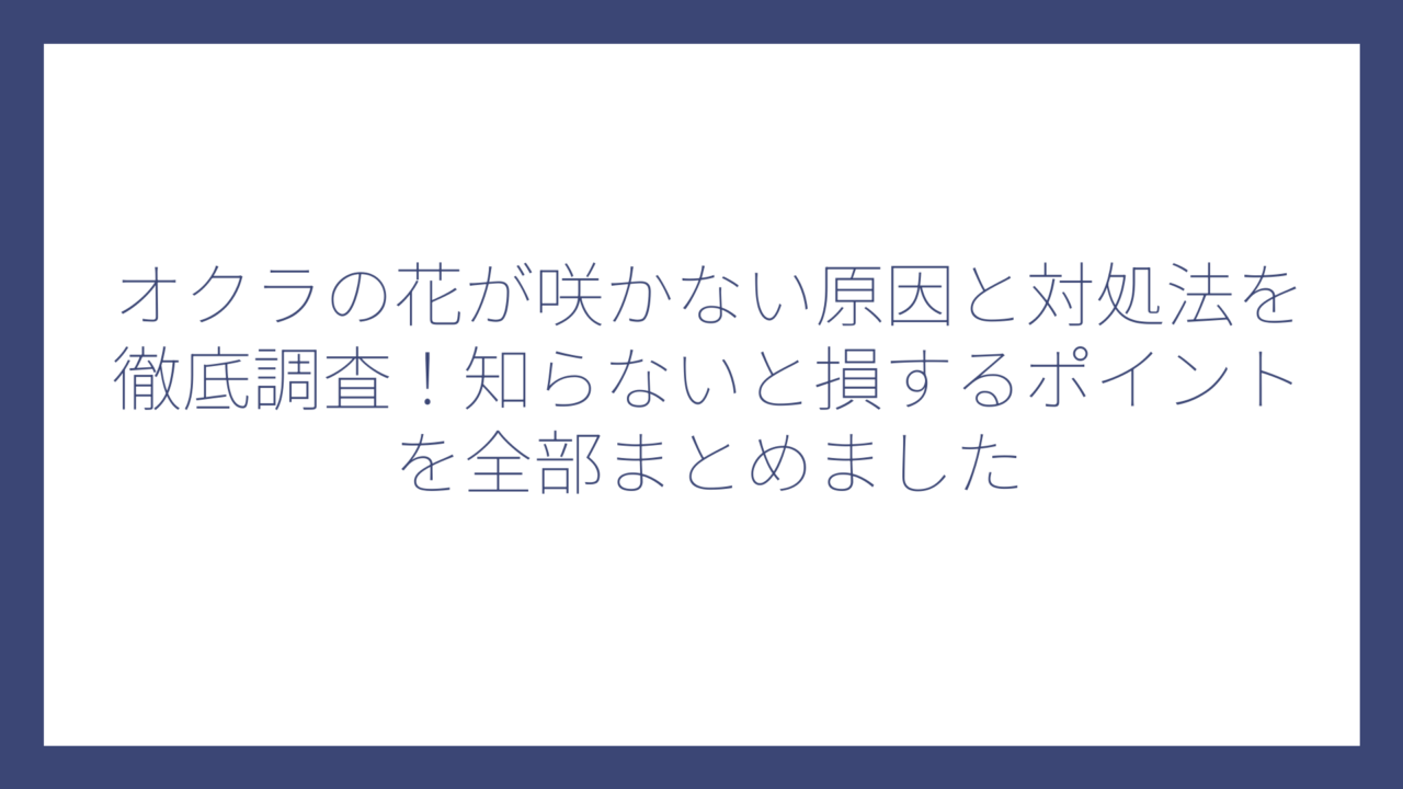 オクラの花が咲かない原因と対処法を徹底調査！知らないと損するポイントを全部まとめました