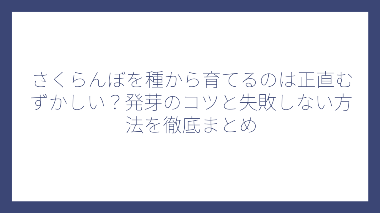 さくらんぼを種から育てるのは正直むずかしい？発芽のコツと失敗しない方法を徹底まとめ