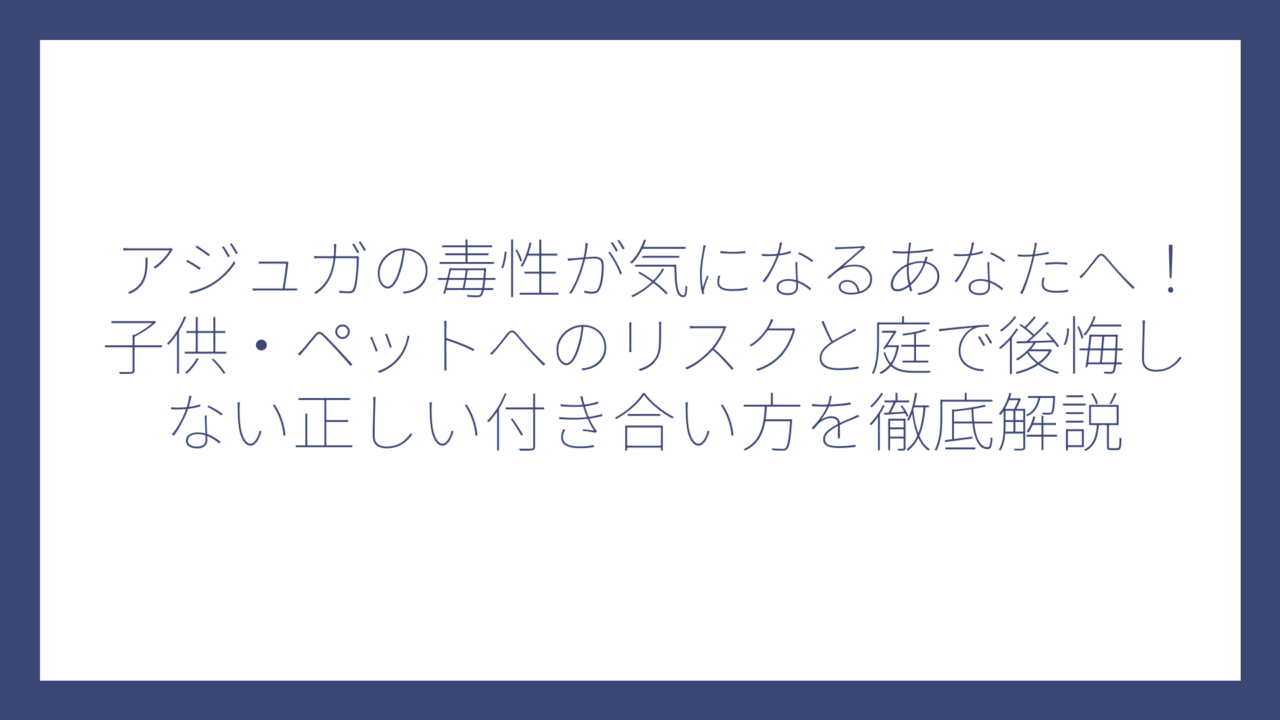 アジュガの毒性が気になるあなたへ！子供・ペットへのリスクと庭で後悔しない正しい付き合い方を徹底解説