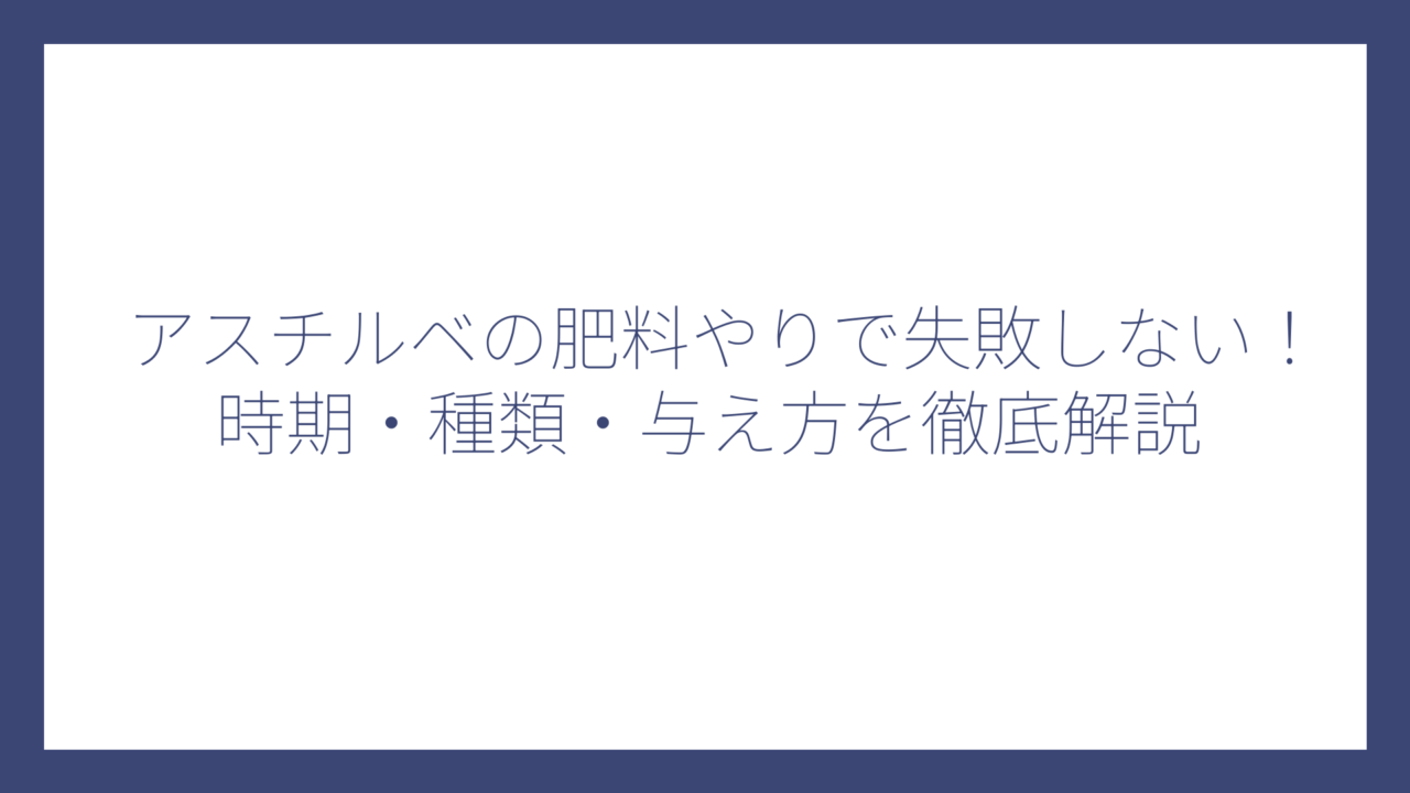 アスチルベの肥料やりで失敗しない！時期・種類・与え方を徹底解説