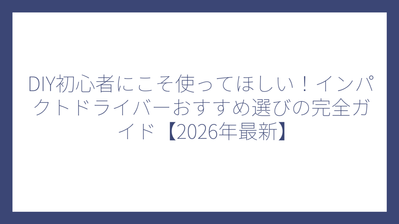 DIY初心者にこそ使ってほしい！インパクトドライバーおすすめ選びの完全ガイド【2026年最新】