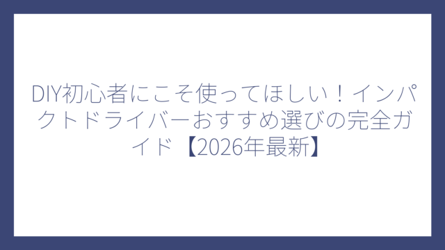 DIY初心者にこそ使ってほしい！インパクトドライバーおすすめ選びの完全ガイド【2026年最新】