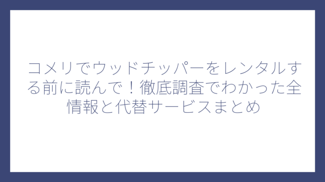 コメリでウッドチッパーをレンタルする前に読んで！徹底調査でわかった全情報と代替サービスまとめ