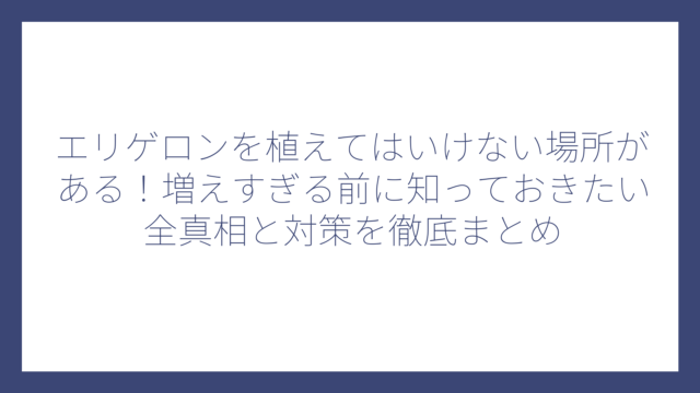 エリゲロンを植えてはいけない場所がある！増えすぎる前に知っておきたい全真相と対策を徹底まとめ