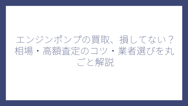 エンジンポンプの買取、損してない？相場・高額査定のコツ・業者選びを丸ごと解説