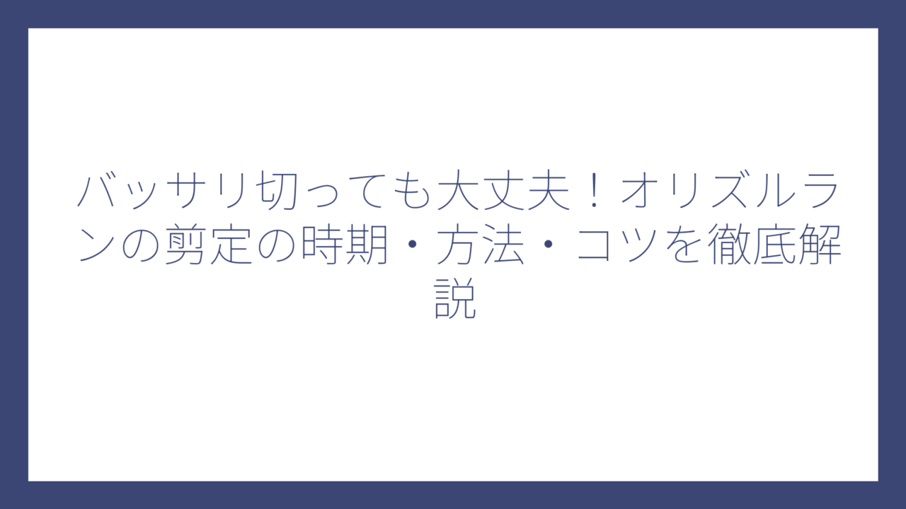 バッサリ切っても大丈夫！オリズルランの剪定の時期・方法・コツを徹底解説
