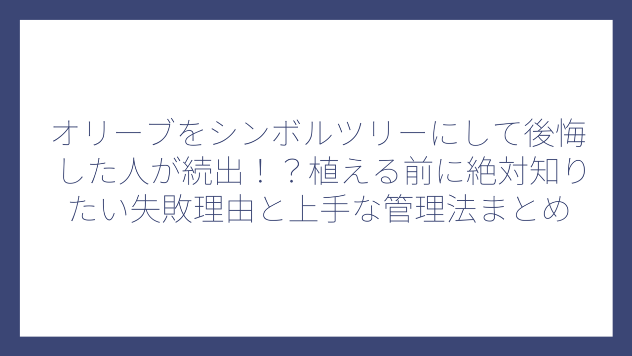 オリーブをシンボルツリーにして後悔した人が続出！？植える前に絶対知りたい失敗理由と上手な管理法まとめ
