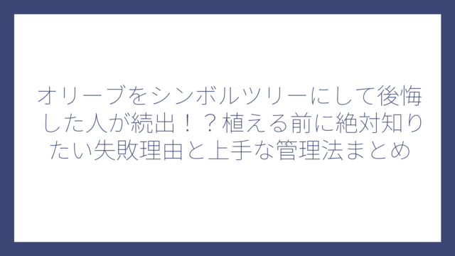 オリーブをシンボルツリーにして後悔した人が続出！？植える前に絶対知りたい失敗理由と上手な管理法まとめ