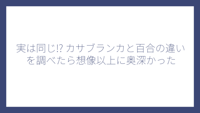 実は同じ!? カサブランカと百合の違いを調べたら想像以上に奥深かった