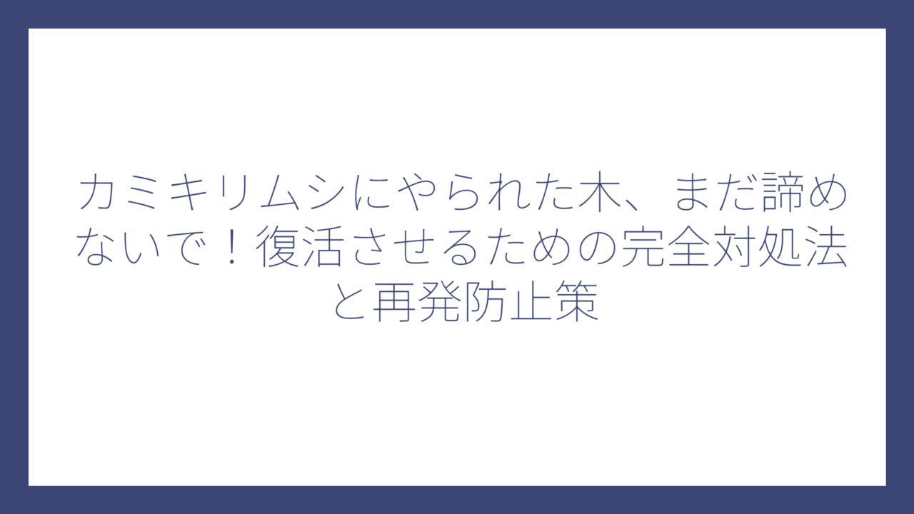 カミキリムシにやられた木、まだ諦めないで！復活させるための完全対処法と再発防止策