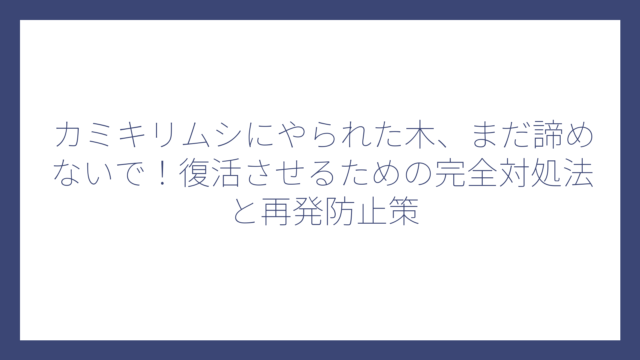 カミキリムシにやられた木、まだ諦めないで！復活させるための完全対処法と再発防止策