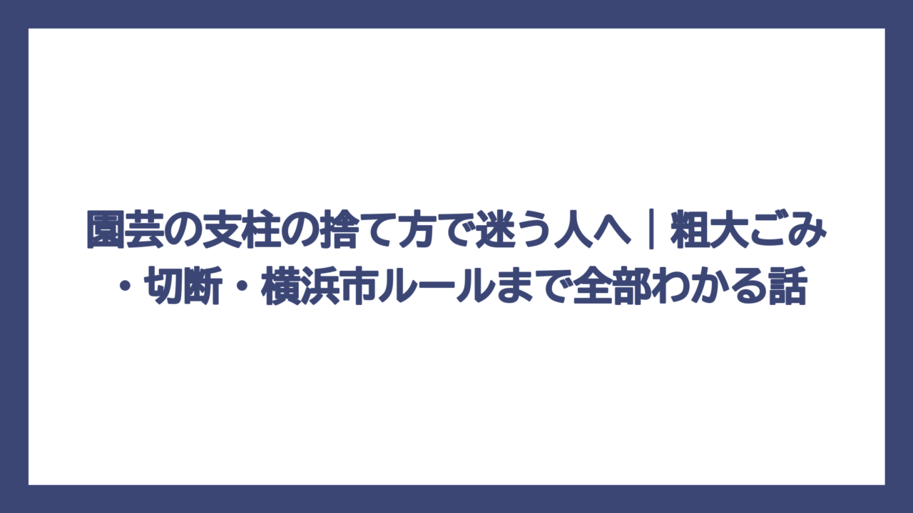 園芸の支柱の捨て方で迷う人へ｜粗大ごみ・切断・横浜市ルールまで全部わかる話