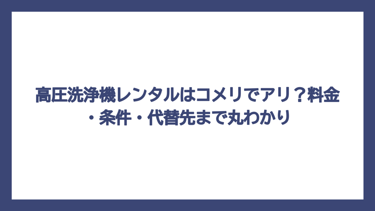 高圧洗浄機レンタルはコメリでアリ？料金・条件・代替先まで丸わかり
