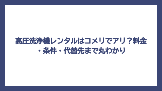 高圧洗浄機レンタルはコメリでアリ？料金・条件・代替先まで丸わかり