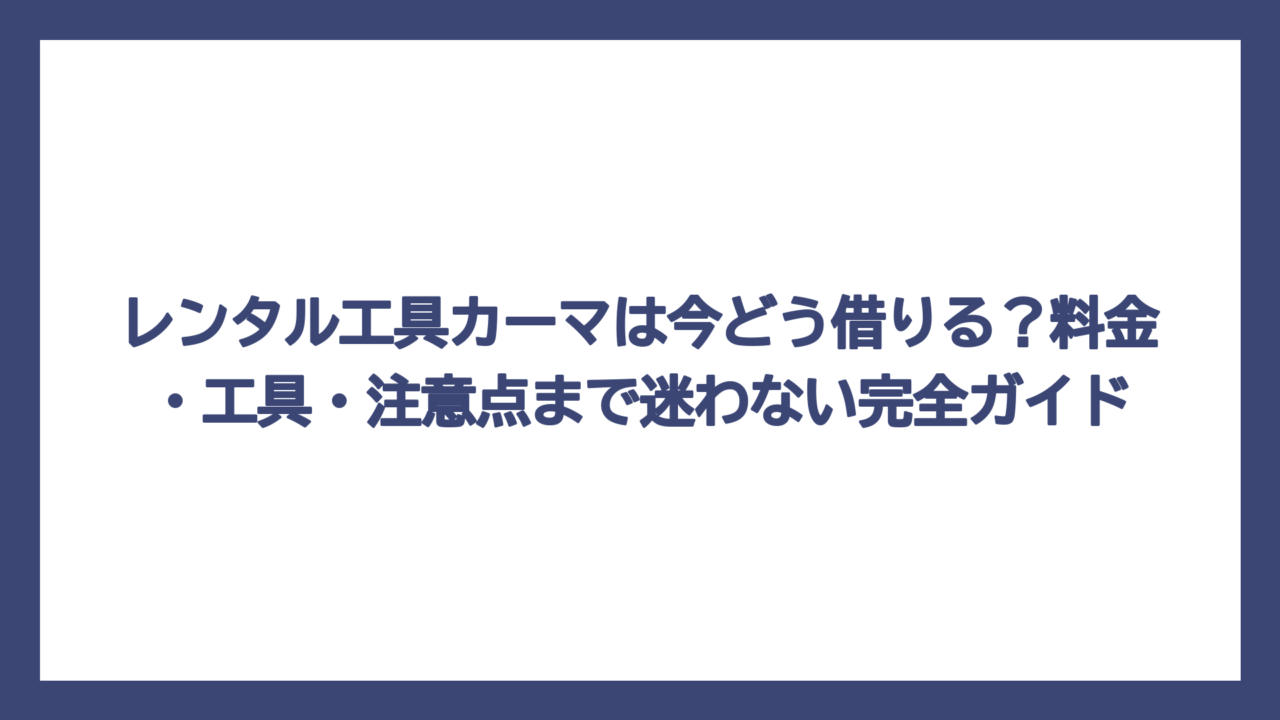 レンタル工具カーマは今どう借りる？料金・工具・注意点まで迷わない完全ガイド