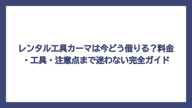 レンタル工具カーマは今どう借りる？料金・工具・注意点まで迷わない完全ガイド