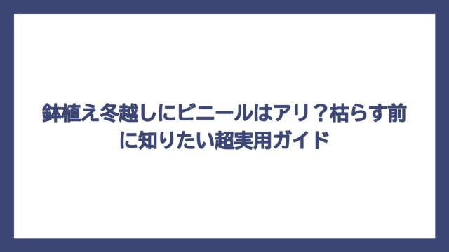 鉢植え冬越しにビニールはアリ？枯らす前に知りたい超実用ガイド