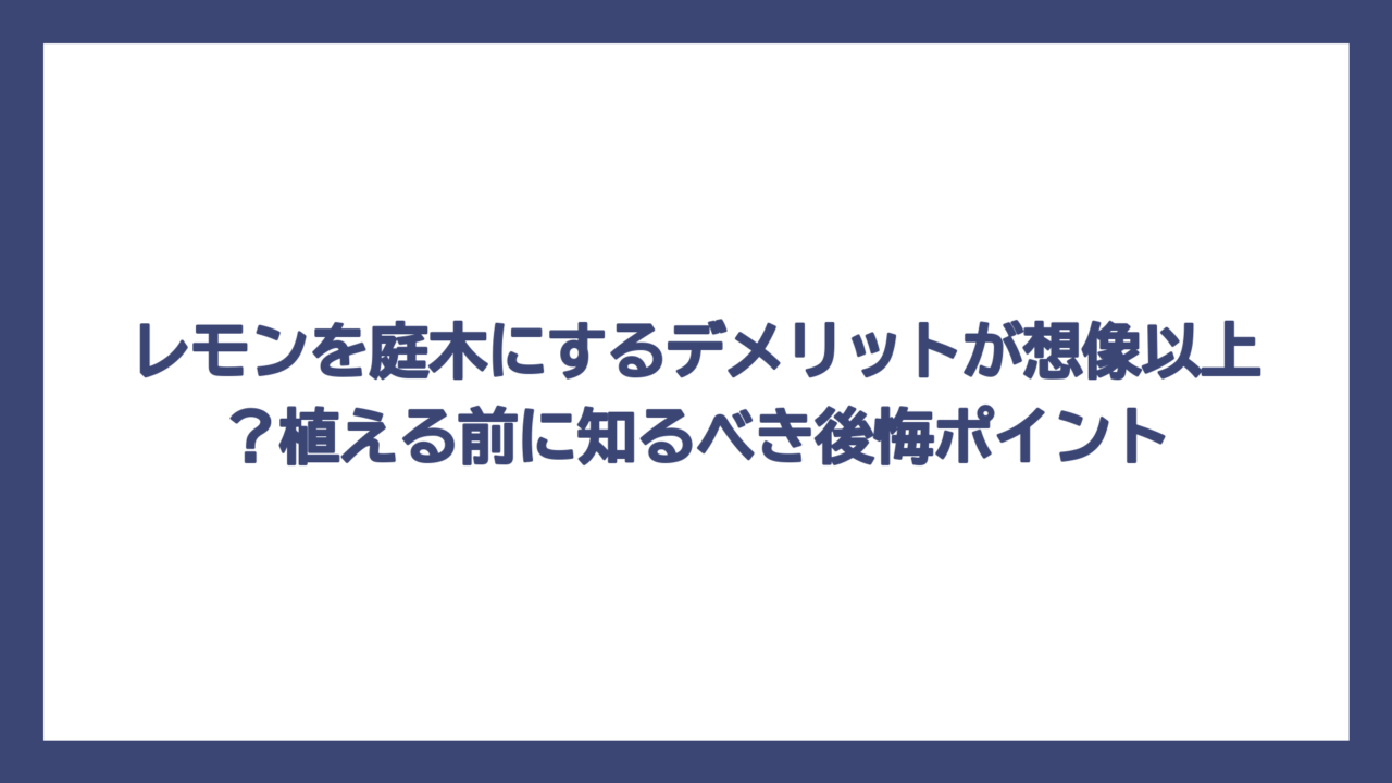 レモンを庭木にするデメリットが想像以上？植える前に知るべき後悔ポイント