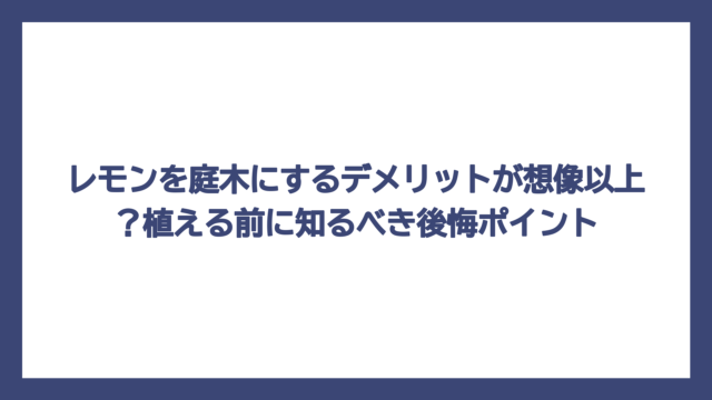 レモンを庭木にするデメリットが想像以上？植える前に知るべき後悔ポイント