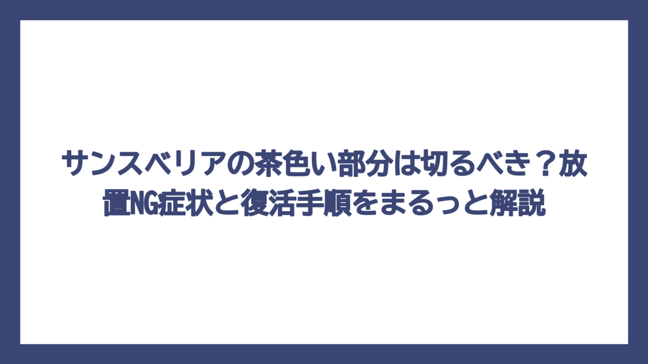 サンスベリアの茶色い部分は切るべき？放置NG症状と復活手順をまるっと解説