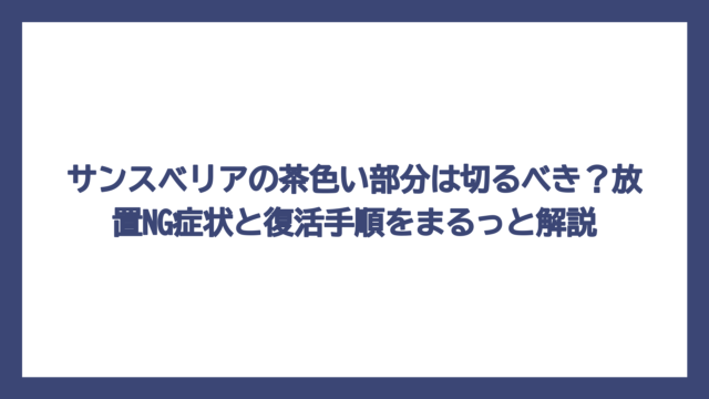サンスベリアの茶色い部分は切るべき？放置NG症状と復活手順をまるっと解説