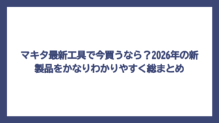 マキタ最新工具で今買うなら？2026年の新製品をかなりわかりやすく総まとめ