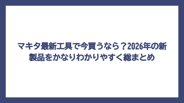 マキタ最新工具で今買うなら？2026年の新製品をかなりわかりやすく総まとめ