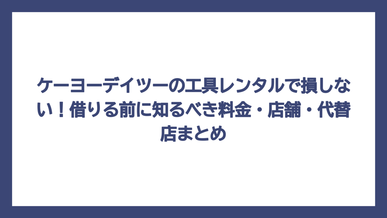 ケーヨーデイツーの工具レンタルで損しない！借りる前に知るべき料金・店舗・代替店まとめ