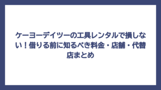 ケーヨーデイツーの工具レンタルで損しない！借りる前に知るべき料金・店舗・代替店まとめ