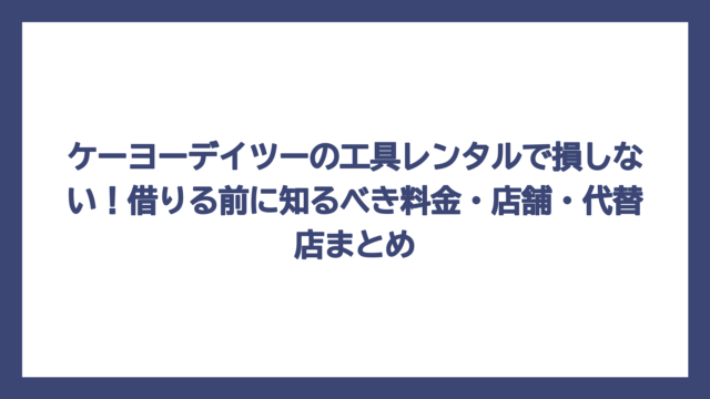 ケーヨーデイツーの工具レンタルで損しない！借りる前に知るべき料金・店舗・代替店まとめ
