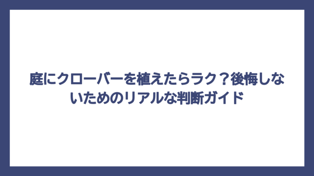 庭にクローバーを植えたらラク？後悔しないためのリアルな判断ガイド